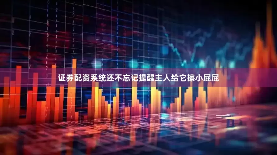 证券配资系统还不忘记提醒主人给它擦小屁屁