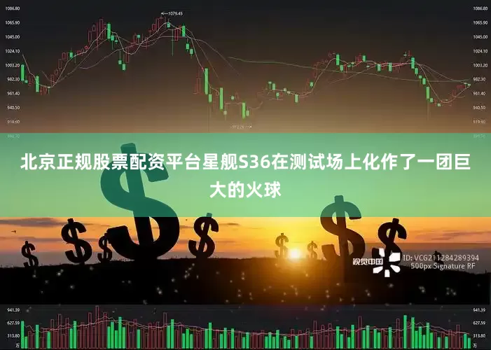 北京正规股票配资平台星舰S36在测试场上化作了一团巨大的火球