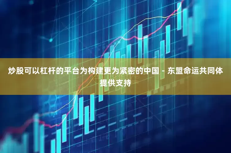 炒股可以杠杆的平台为构建更为紧密的中国－东盟命运共同体提供支持