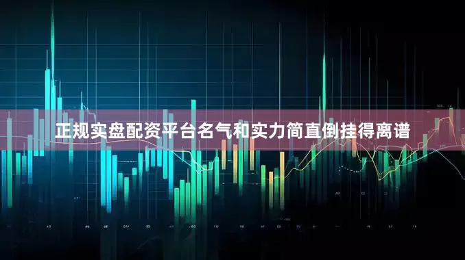 正规实盘配资平台名气和实力简直倒挂得离谱