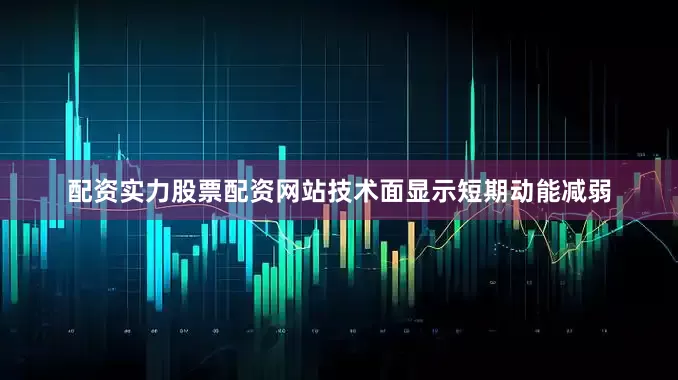 配资实力股票配资网站技术面显示短期动能减弱