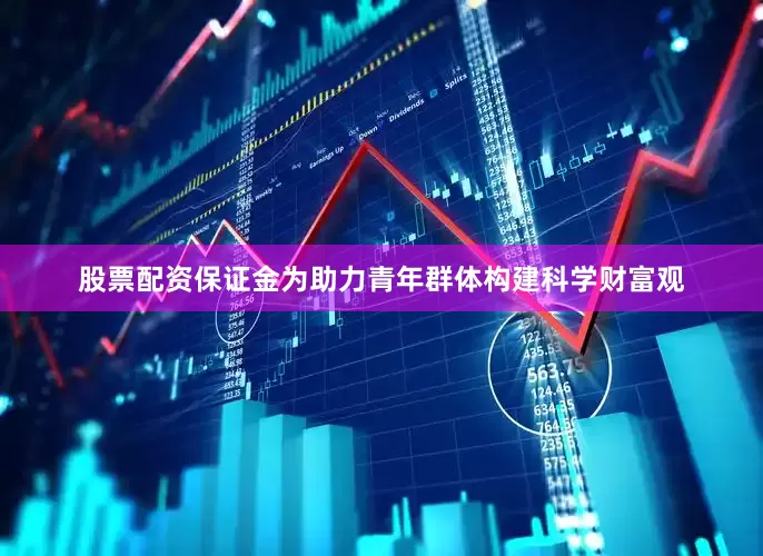 股票配资保证金为助力青年群体构建科学财富观