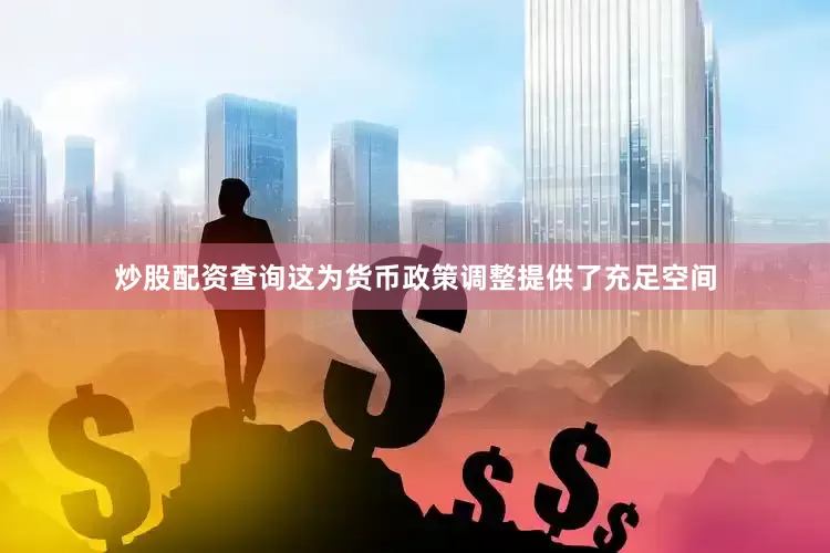 炒股配资查询这为货币政策调整提供了充足空间