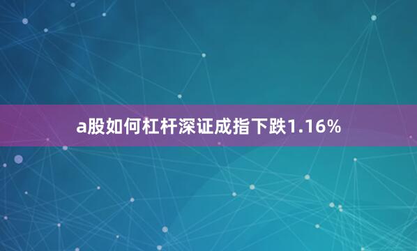 a股如何杠杆深证成指下跌1.16%