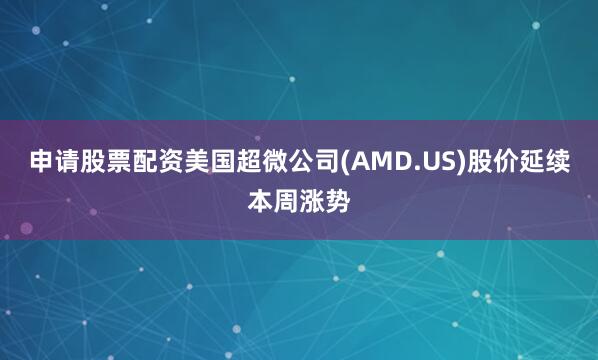 申请股票配资美国超微公司(AMD.US)股价延续本周涨势
