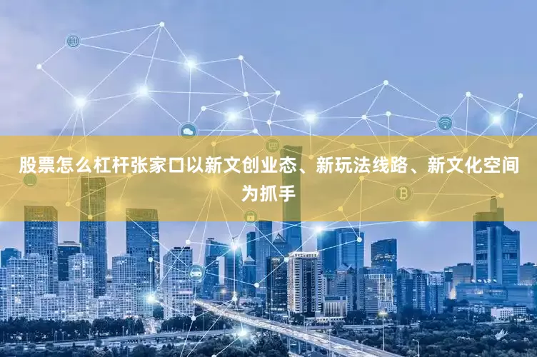股票怎么杠杆张家口以新文创业态、新玩法线路、新文化空间为抓手