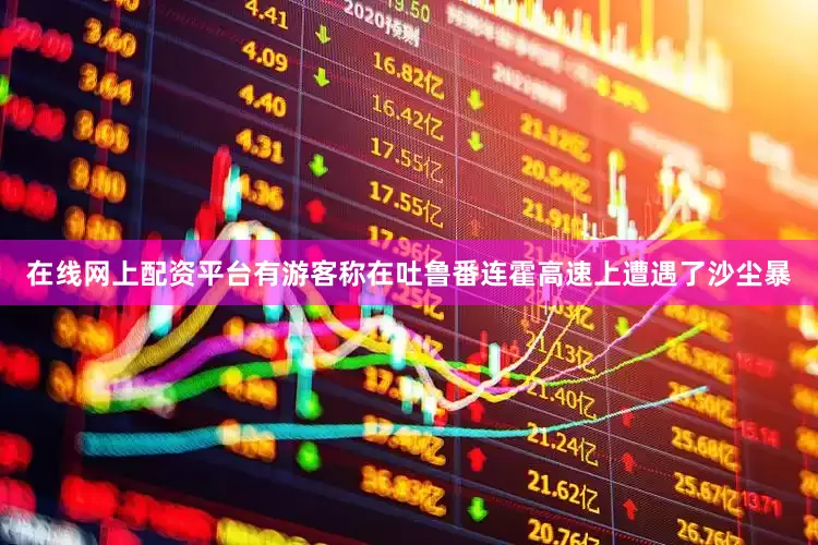 在线网上配资平台　　有游客称在吐鲁番连霍高速上遭遇了沙尘暴