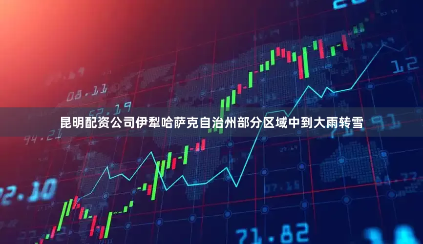 昆明配资公司伊犁哈萨克自治州部分区域中到大雨转雪