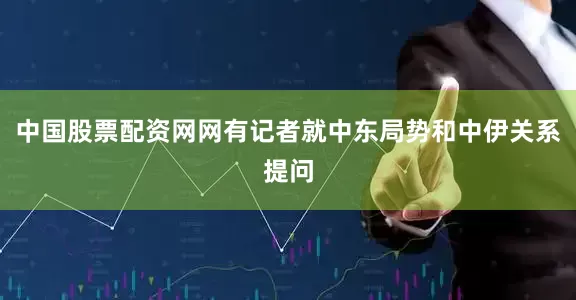 中国股票配资网网有记者就中东局势和中伊关系提问