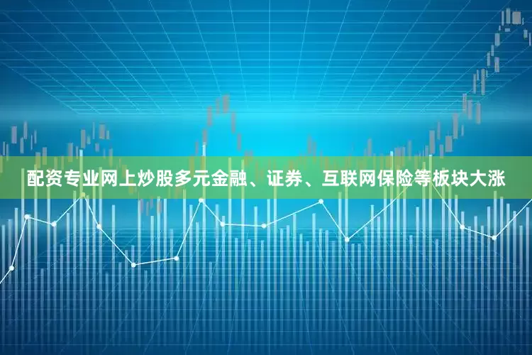 配资专业网上炒股多元金融、证券、互联网保险等板块大涨