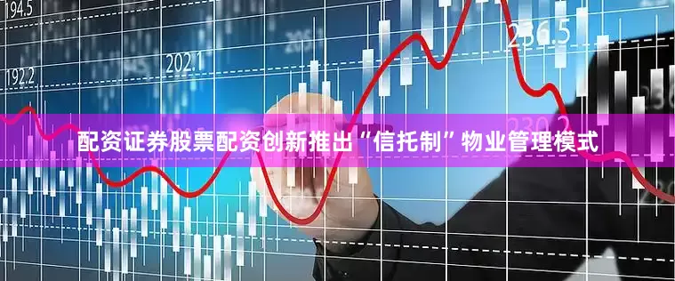 配资证券股票配资创新推出“信托制”物业管理模式