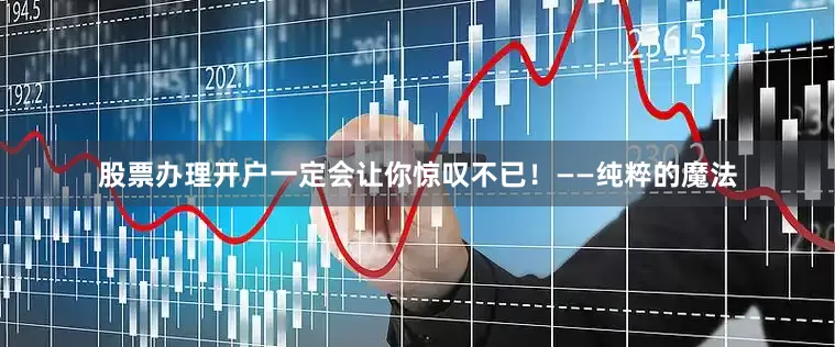 股票办理开户一定会让你惊叹不已！——纯粹的魔法