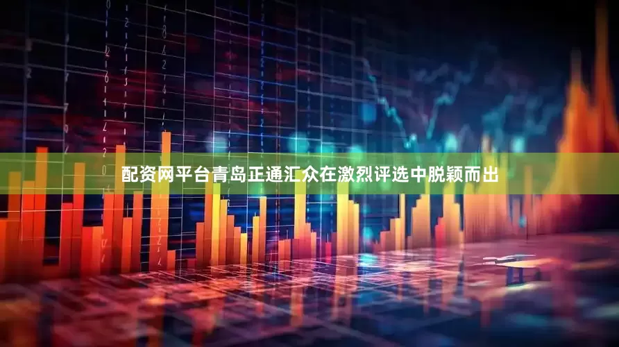 配资网平台　　青岛正通汇众在激烈评选中脱颖而出