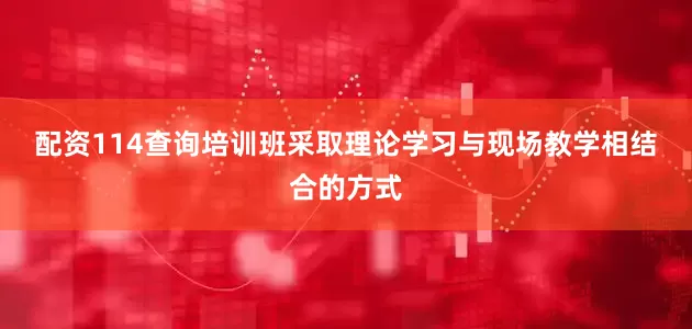 配资114查询　　培训班采取理论学习与现场教学相结合的方式