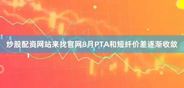 炒股配资网站来找官网8月PTA和短纤价差逐渐收敛