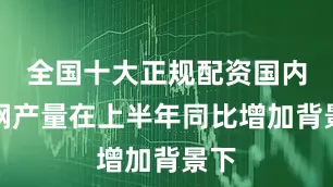 全国十大正规配资国内粗钢产量在上半年同比增加背景下