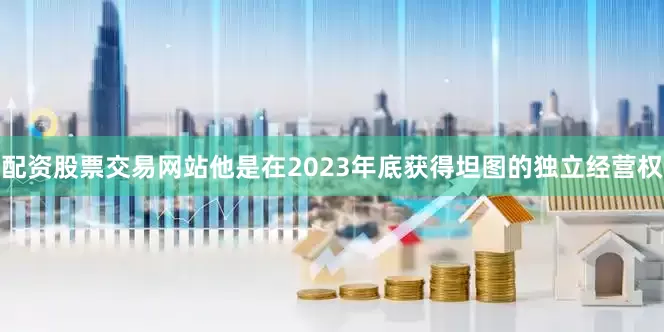 配资股票交易网站他是在2023年底获得坦图的独立经营权
