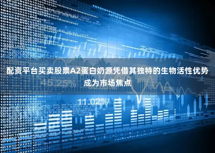 配资平台买卖股票A2蛋白奶源凭借其独特的生物活性优势成为市场焦点