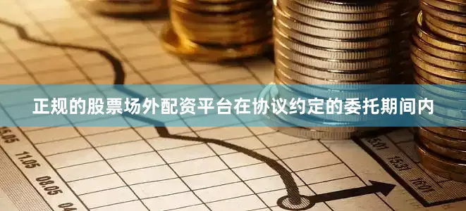 正规的股票场外配资平台在协议约定的委托期间内