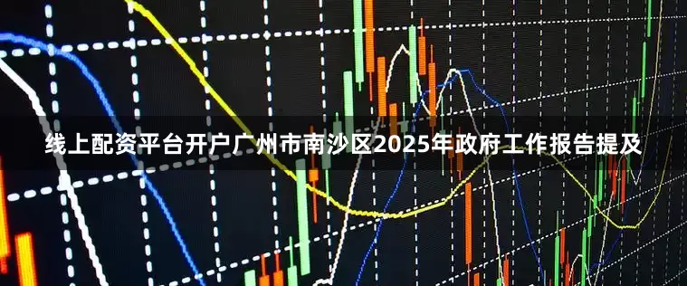 线上配资平台开户广州市南沙区2025年政府工作报告提及