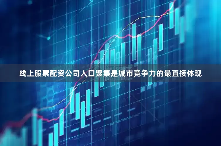 线上股票配资公司人口聚集是城市竞争力的最直接体现