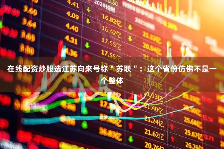 在线配资炒股选江苏向来号称＂苏联＂：这个省份仿佛不是一个整体