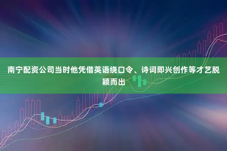 南宁配资公司当时他凭借英语绕口令、诗词即兴创作等才艺脱颖而出