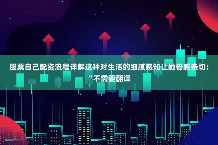 股票自己配资流程详解这种对生活的细腻感知让她倍感亲切：“不需要翻译