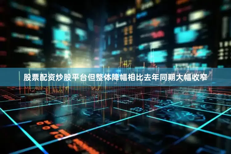 股票配资炒股平台但整体降幅相比去年同期大幅收窄