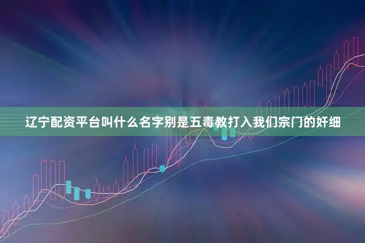 辽宁配资平台叫什么名字别是五毒教打入我们宗门的奸细