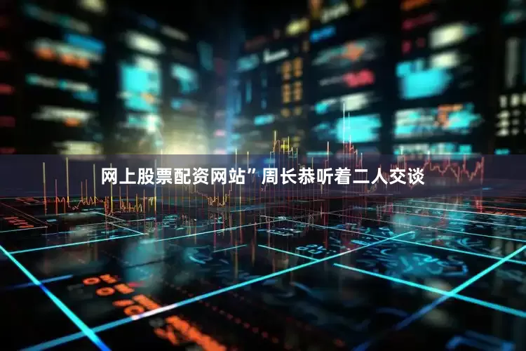 网上股票配资网站”周长恭听着二人交谈