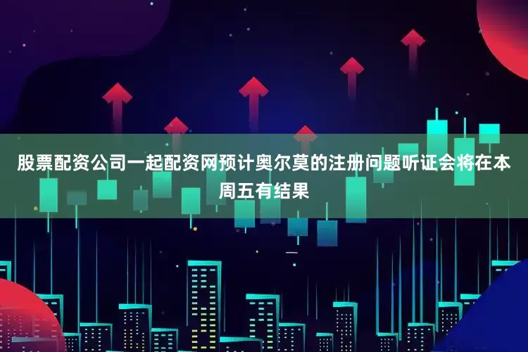 股票配资公司一起配资网预计奥尔莫的注册问题听证会将在本周五有结果