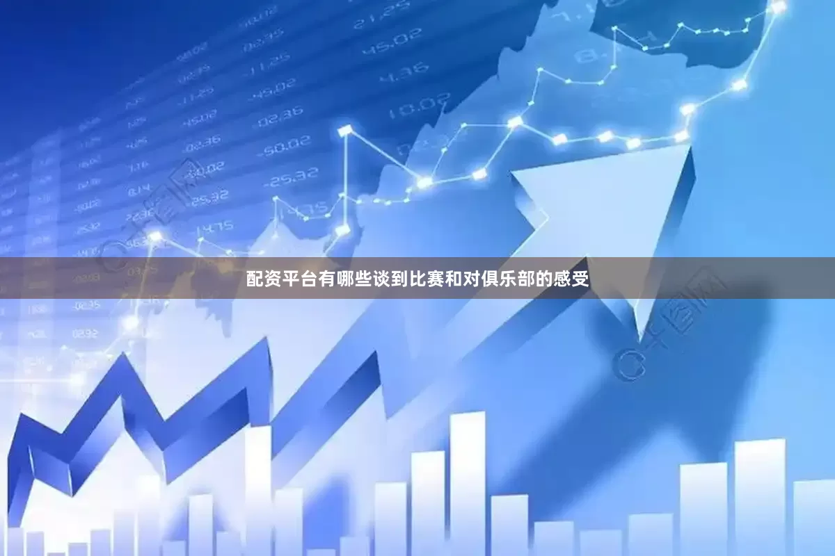 配资平台有哪些　　谈到比赛和对俱乐部的感受