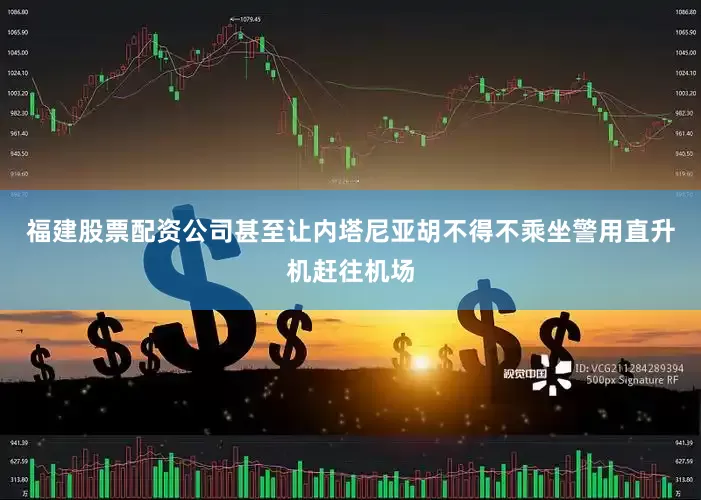 福建股票配资公司甚至让内塔尼亚胡不得不乘坐警用直升机赶往机场