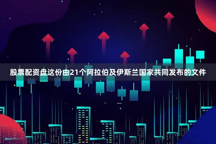 股票配资盘这份由21个阿拉伯及伊斯兰国家共同发布的文件