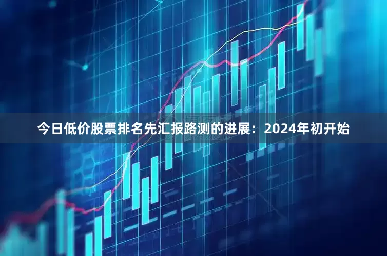 今日低价股票排名先汇报路测的进展：2024年初开始
