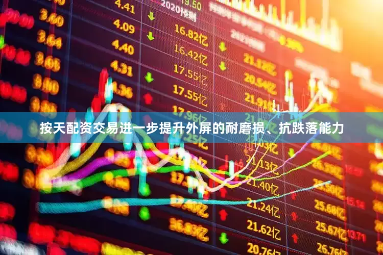 按天配资交易进一步提升外屏的耐磨损、抗跌落能力