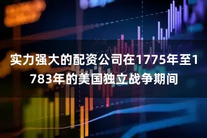 实力强大的配资公司在1775年至1783年的美国独立战争期间