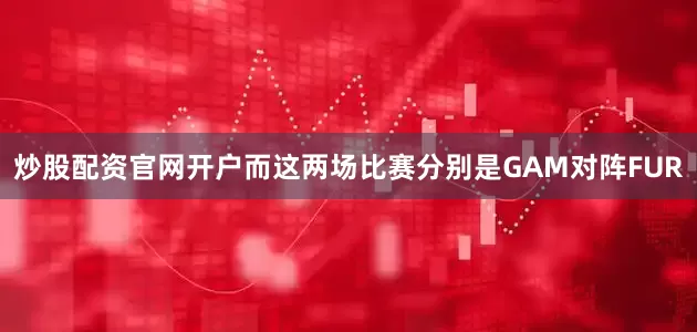 炒股配资官网开户而这两场比赛分别是GAM对阵FUR