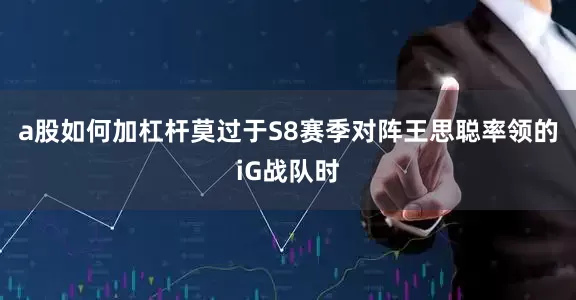 a股如何加杠杆莫过于S8赛季对阵王思聪率领的iG战队时