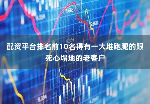 配资平台排名前10名得有一大堆跑腿的跟死心塌地的老客户