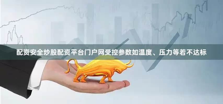 配资安全炒股配资平台门户网受控参数如温度、压力等若不达标