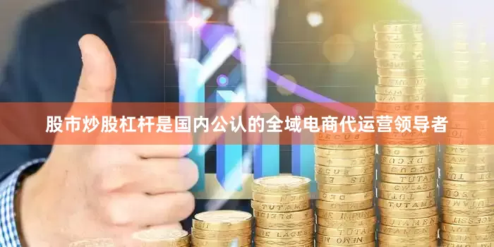 股市炒股杠杆是国内公认的全域电商代运营领导者