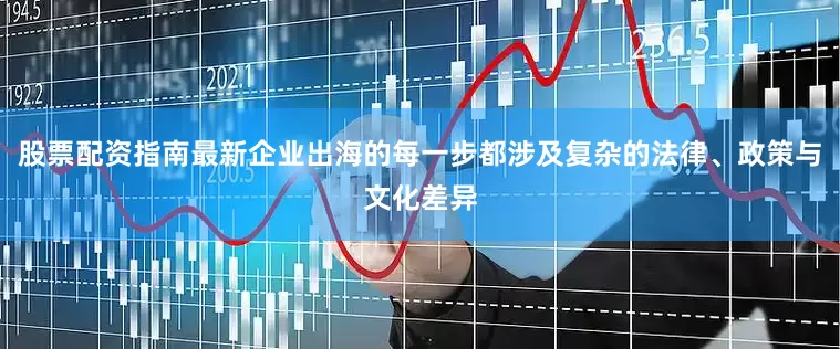 股票配资指南最新企业出海的每一步都涉及复杂的法律、政策与文化差异