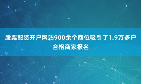 股票配资开户网站900余个商位吸引了1.9万多户合格商家报名