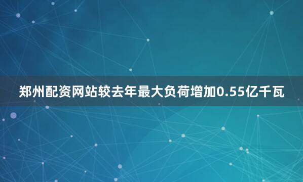 郑州配资网站较去年最大负荷增加0.55亿千瓦
