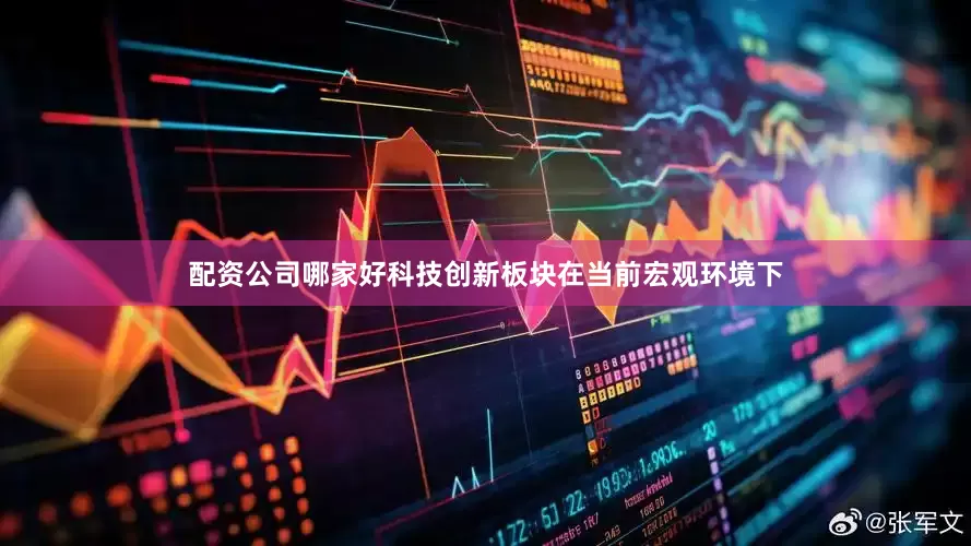 配资公司哪家好科技创新板块在当前宏观环境下