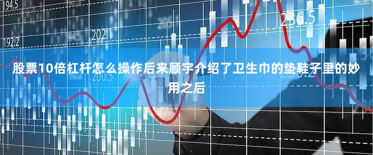 股票10倍杠杆怎么操作后来顾宇介绍了卫生巾的垫鞋子里的妙用之后