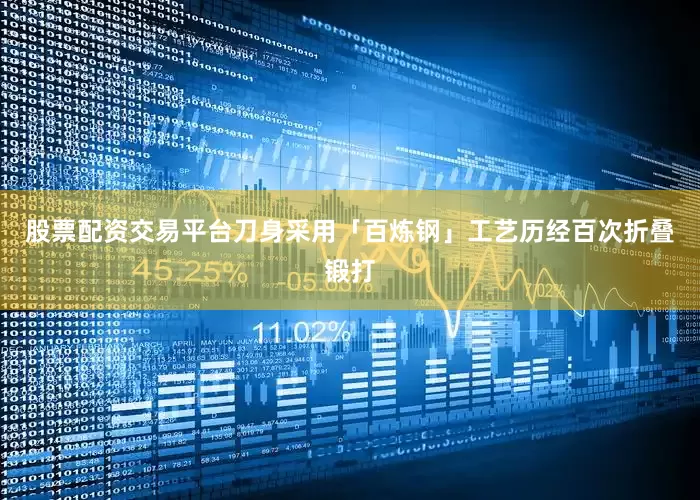 股票配资交易平台刀身采用「百炼钢」工艺历经百次折叠锻打