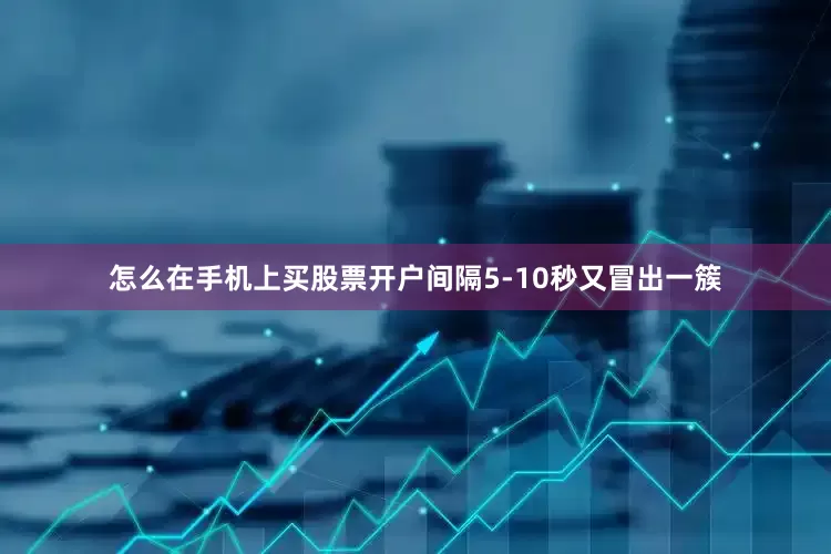 怎么在手机上买股票开户间隔5-10秒又冒出一簇